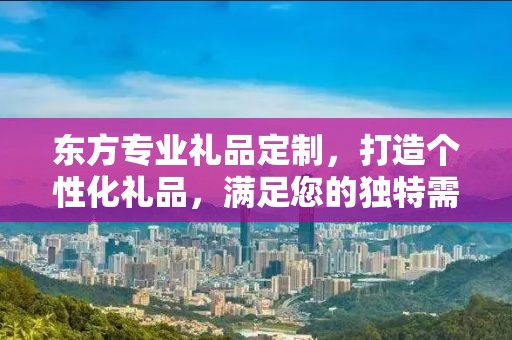 东方专业礼品定制，打造个性化礼品，满足您的独特需求